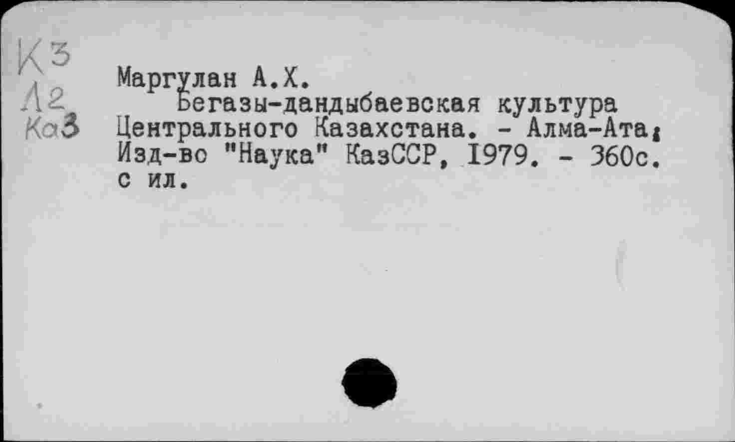 ﻿Кз
Л 2
Kai
Маргулан А.Х.
Бегазы-дандыбаевская культура Центрального Казахстана. - Алма-Ата< Изд-во "Наука" КазССР, 1979. - 360с.
с ил.